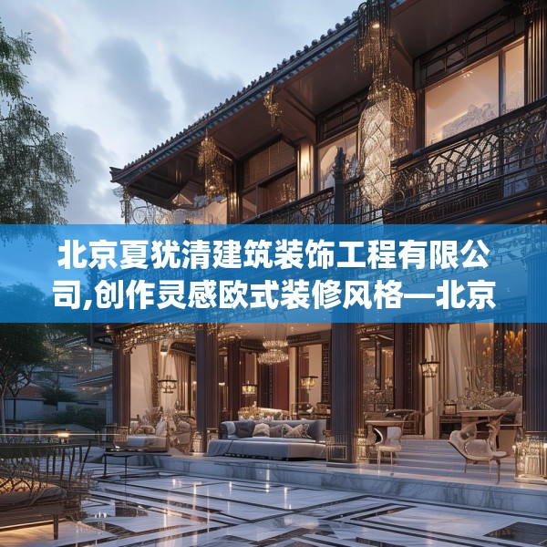 北京夏犹清建筑装饰工程有限公司,创作灵感欧式装修风格—北京夏犹清建筑装饰工程有限公司504.a380b381c384fgy.391nbn