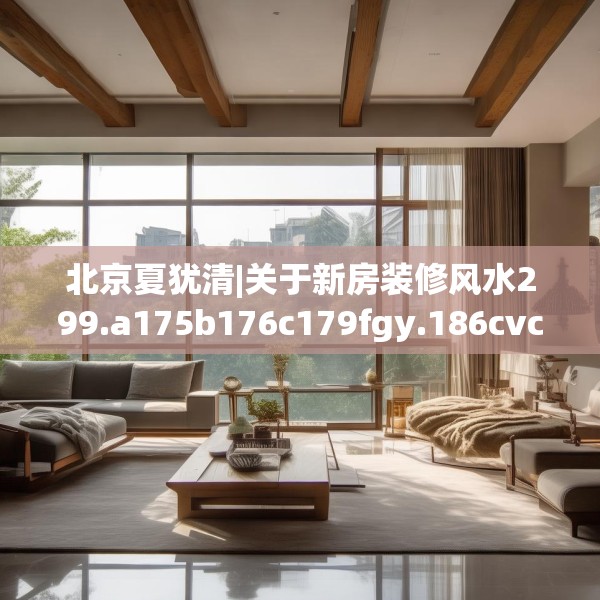 北京夏犹清|关于新房装修风水299.a175b176c179fgy.186cvcx