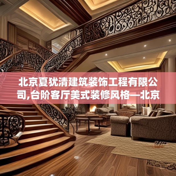 北京夏犹清建筑装饰工程有限公司,台阶客厅美式装修风格—北京夏犹清建筑装饰工程有限公司466.a342b343c346fgy.353dewqe