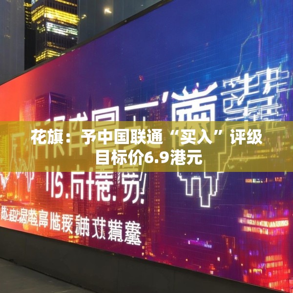 花旗：予中国联通“买入”评级 目标价6.9港元