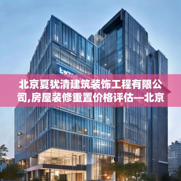北京夏犹清建筑装饰工程有限公司,房屋装修重置价格评估—北京夏犹清建筑装饰工程有限公司237.a113b114c117fgy.124uyk