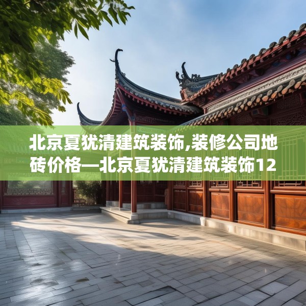 北京夏犹清建筑装饰,装修公司地砖价格—北京夏犹清建筑装饰123.adewqe