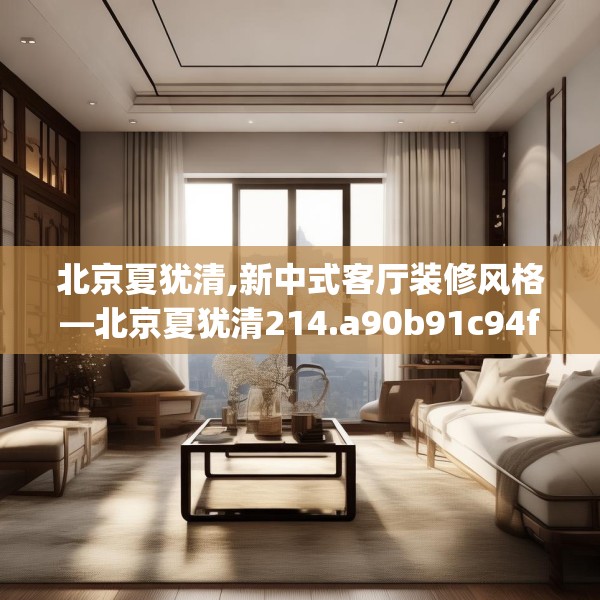北京夏犹清,新中式客厅装修风格—北京夏犹清214.a90b91c94fgy.101dewqe