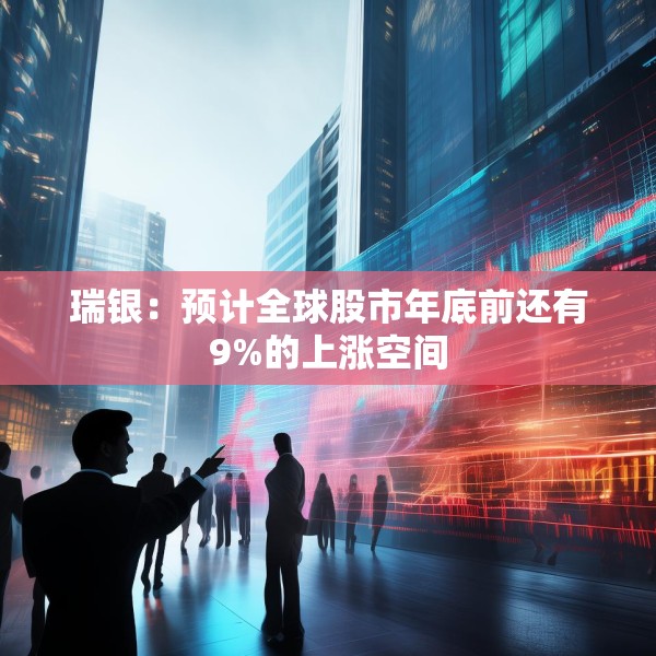 瑞银：预计全球股市年底前还有9%的上涨空间