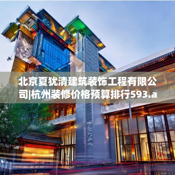 北京夏犹清建筑装饰工程有限公司|杭州装修价格预算排行593.a469b470c473fgy.480bnbn