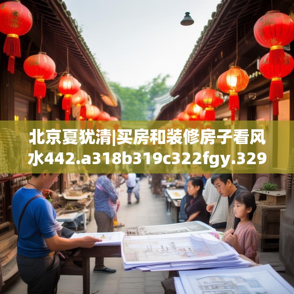 北京夏犹清|买房和装修房子看风水442.a318b319c322fgy.329sdA