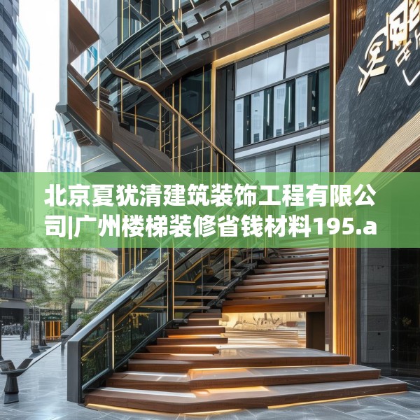 北京夏犹清建筑装饰工程有限公司|广州楼梯装修省钱材料195.a71b72c75fgy.82fhsg