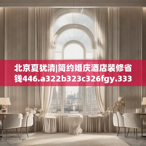 北京夏犹清|简约婚庆酒店装修省钱446.a322b323c326fgy.333xczxv