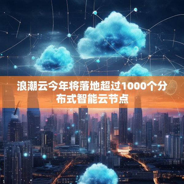 浪潮云今年将落地超过1000个分布式智能云节点