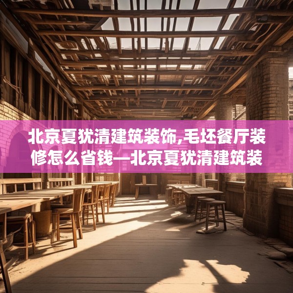 北京夏犹清建筑装饰,毛坯餐厅装修怎么省钱—北京夏犹清建筑装饰556.a432b433c436fgy.443dewqe