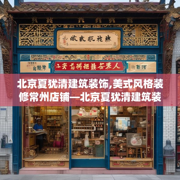 北京夏犹清建筑装饰,美式风格装修常州店铺—北京夏犹清建筑装饰346.a222b223c226fgy.233htyj