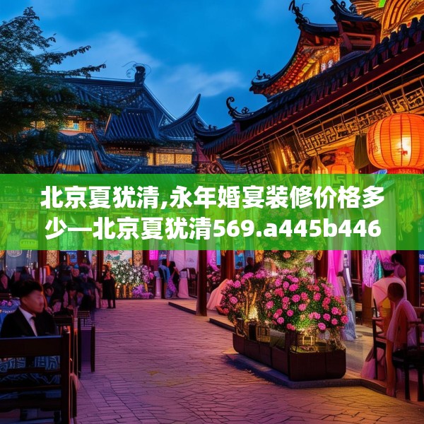 北京夏犹清,永年婚宴装修价格多少—北京夏犹清569.a445b446c449fgy.456cvcx