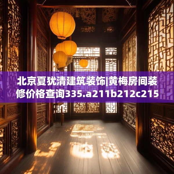 北京夏犹清建筑装饰|黄梅房间装修价格查询335.a211b212c215fgy.222cvcx
