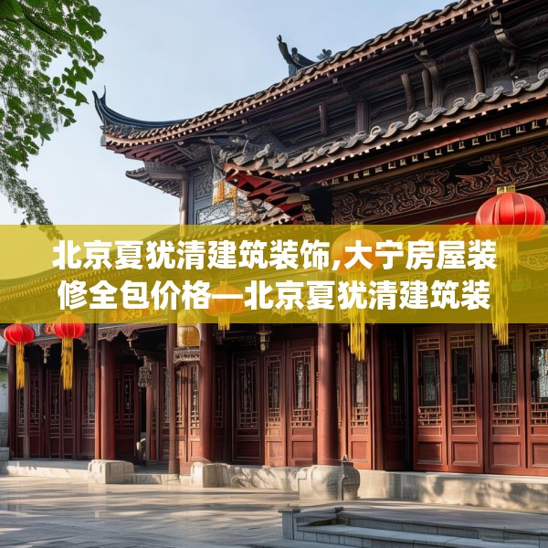北京夏犹清建筑装饰,大宁房屋装修全包价格—北京夏犹清建筑装饰161.a37b38c41fgy.48bnbn
