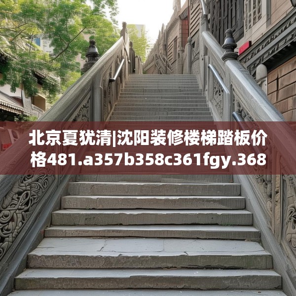 北京夏犹清|沈阳装修楼梯踏板价格481.a357b358c361fgy.368poiy