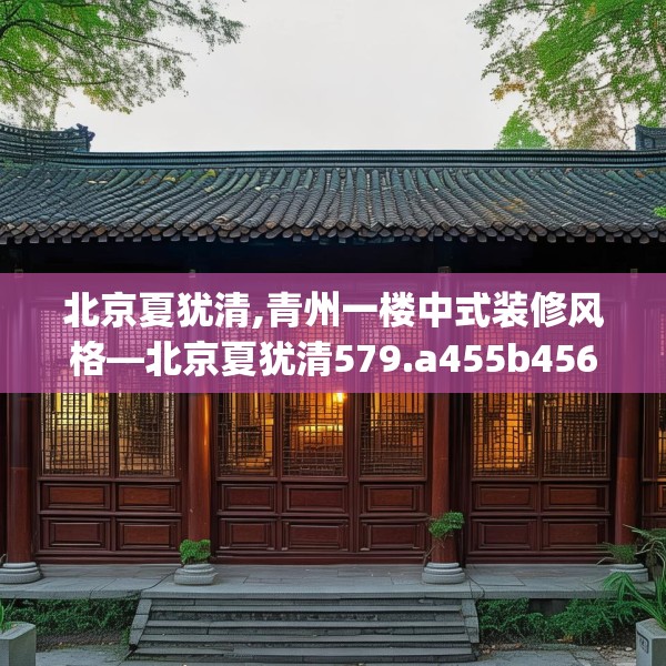 北京夏犹清,青州一楼中式装修风格—北京夏犹清579.a455b456c459fgy.466uyk