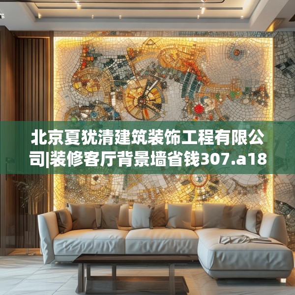 北京夏犹清建筑装饰工程有限公司|装修客厅背景墙省钱307.a183b184c187fgy.194jhhj