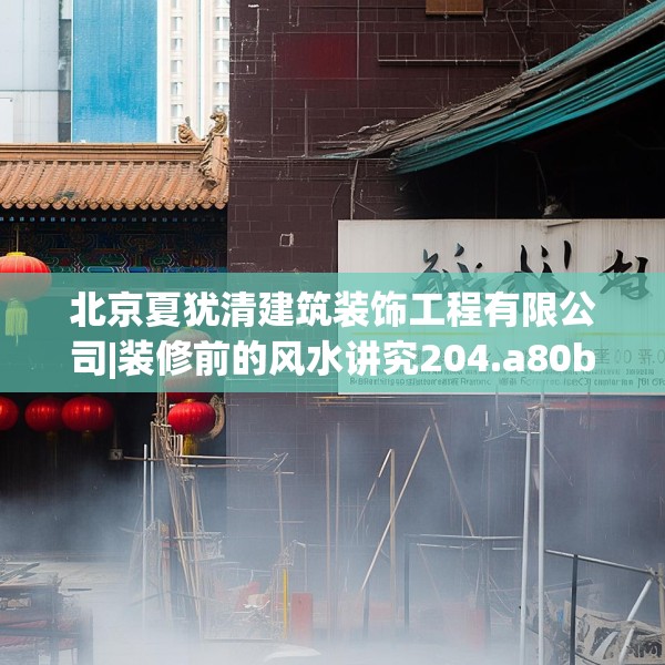北京夏犹清建筑装饰工程有限公司|装修前的风水讲究204.a80b81c84fgy.91dsfds