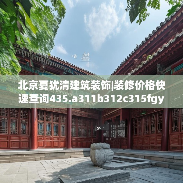 北京夏犹清建筑装饰|装修价格快速查询435.a311b312c315fgy.322uyk