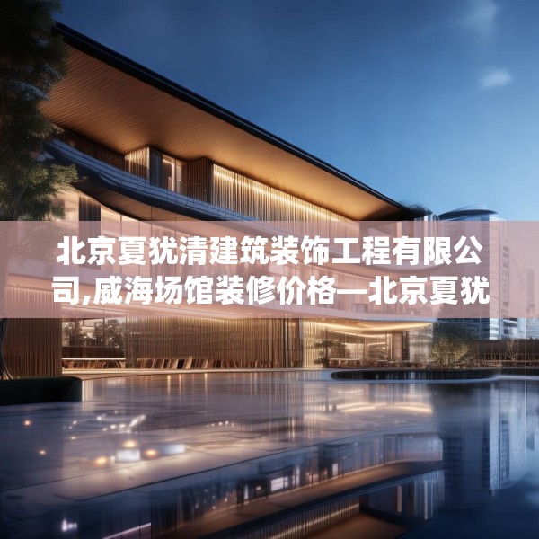 北京夏犹清建筑装饰工程有限公司,威海场馆装修价格—北京夏犹清建筑装饰工程有限公司301.a177b178c181fgy.188poiy