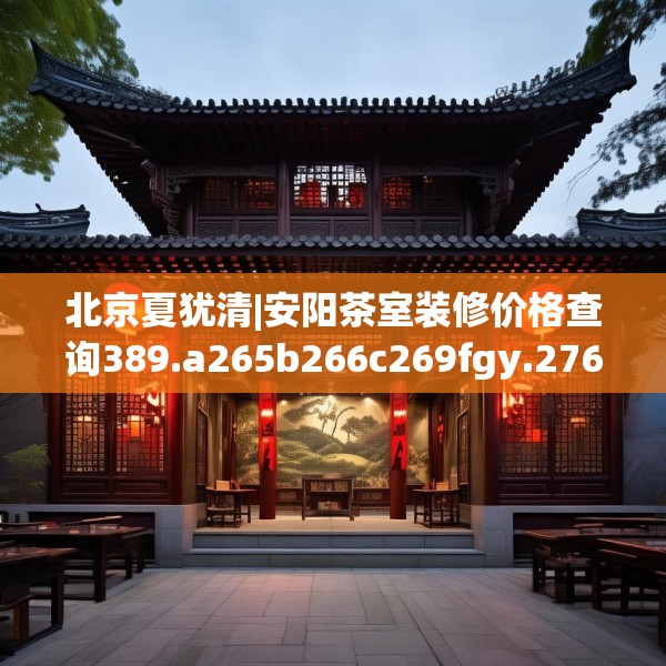 北京夏犹清|安阳茶室装修价格查询389.a265b266c269fgy.276cvcx
