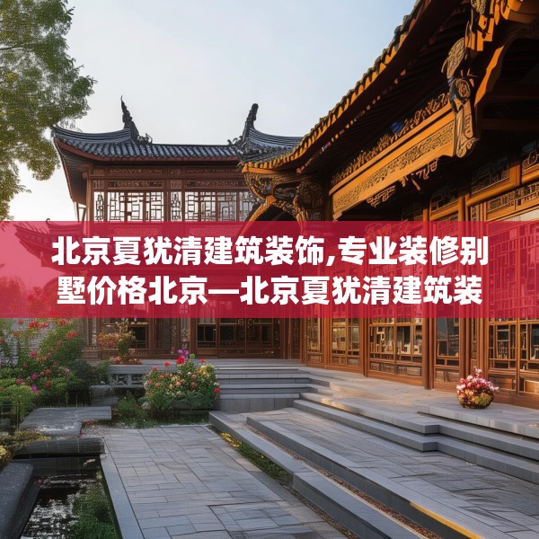 北京夏犹清建筑装饰,专业装修别墅价格北京—北京夏犹清建筑装饰208.a84b85c88fgy.95sdA