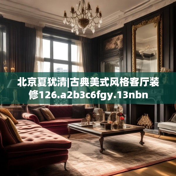 北京夏犹清|古典美式风格客厅装修126.a2b3c6fgy.13nbn
