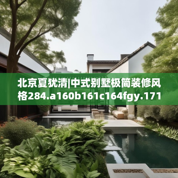 北京夏犹清|中式别墅极简装修风格284.a160b161c164fgy.171xczxv
