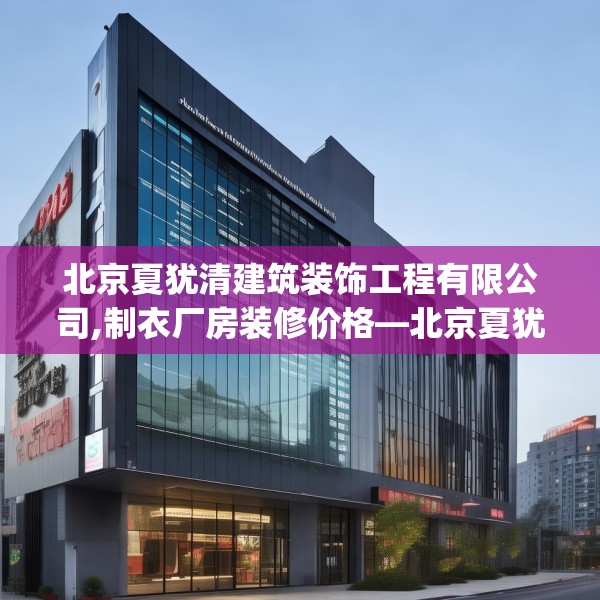 北京夏犹清建筑装饰工程有限公司,制衣厂房装修价格—北京夏犹清建筑装饰工程有限公司175.a51b52c55fgy.62poiy