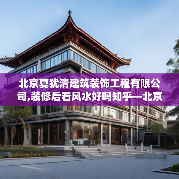 北京夏犹清建筑装饰工程有限公司,装修后看风水好吗知乎—北京夏犹清建筑装饰工程有限公司617.a493b494c497fgy.504fds