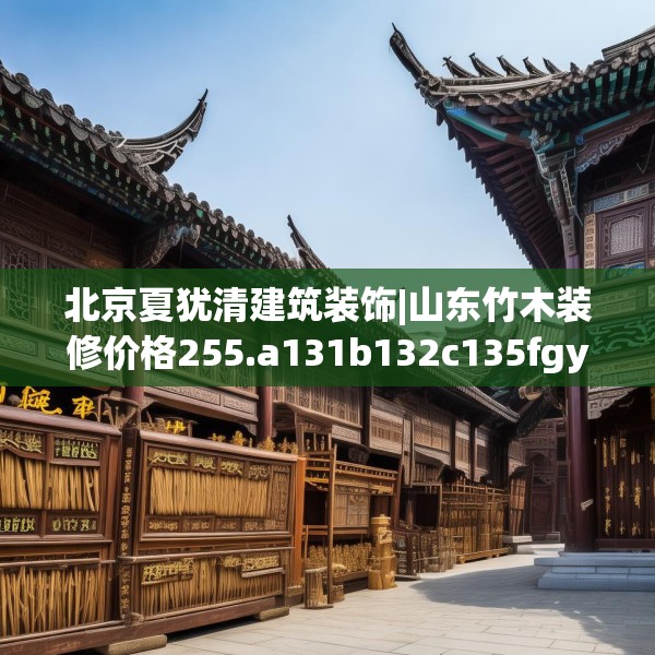 北京夏犹清建筑装饰|山东竹木装修价格255.a131b132c135fgy.142uyk