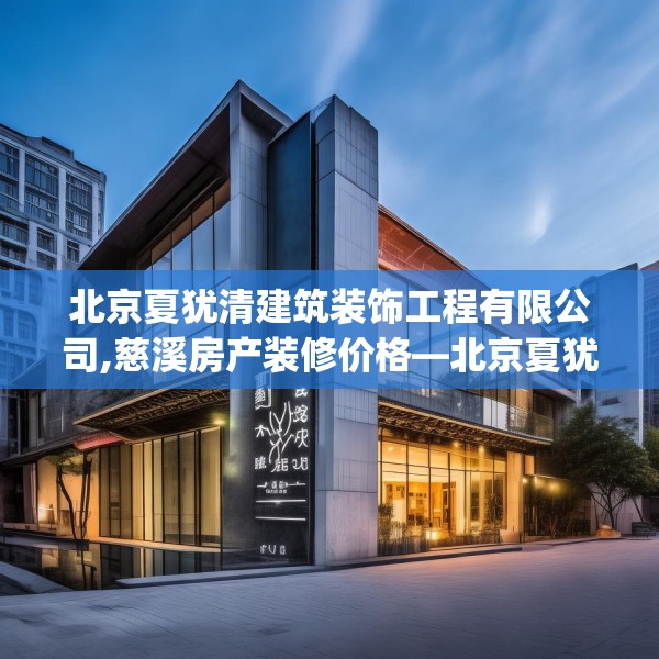 北京夏犹清建筑装饰工程有限公司,慈溪房产装修价格—北京夏犹清建筑装饰工程有限公司428.a304b305c308fgy.315xczxv