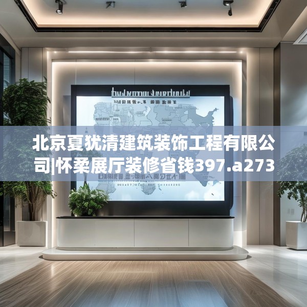 北京夏犹清建筑装饰工程有限公司|怀柔展厅装修省钱397.a273b274c277fgy.284jhhj