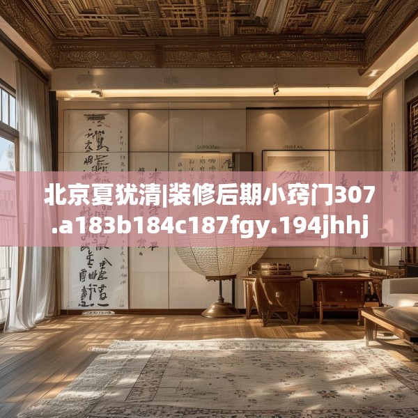 北京夏犹清|装修后期小窍门307.a183b184c187fgy.194jhhj