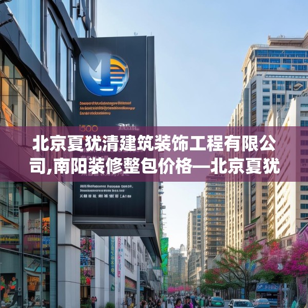 北京夏犹清建筑装饰工程有限公司,南阳装修整包价格—北京夏犹清建筑装饰工程有限公司501.a377b378c381fgy.388fhsg