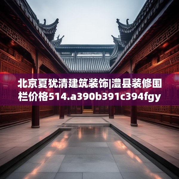 北京夏犹清建筑装饰|澧县装修围栏价格514.a390b391c394fgy.401sdA