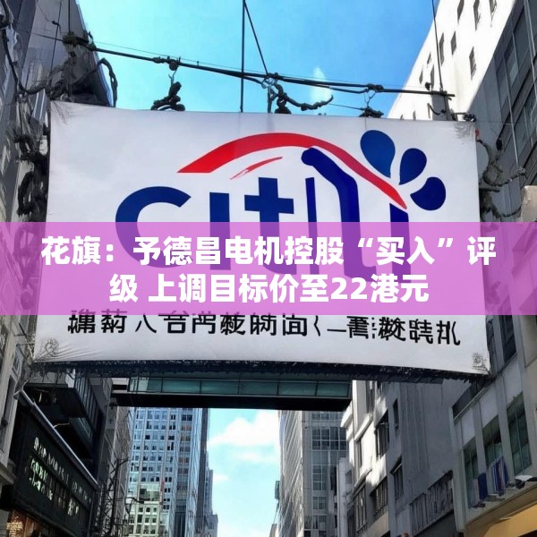 花旗：予德昌电机控股“买入”评级 上调目标价至22港元