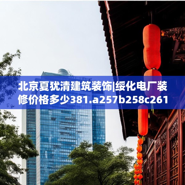 北京夏犹清建筑装饰|绥化电厂装修价格多少381.a257b258c261fgy.268uyk