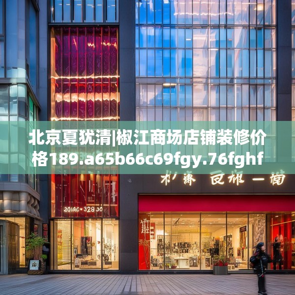 北京夏犹清|椒江商场店铺装修价格189.a65b66c69fgy.76fghfd
