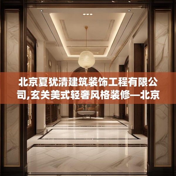 北京夏犹清建筑装饰工程有限公司,玄关美式轻奢风格装修—北京夏犹清建筑装饰工程有限公司593.a469b470c473fgy.480bnbn