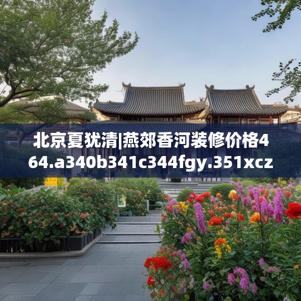 北京夏犹清|燕郊香河装修价格464.a340b341c344fgy.351xczxv