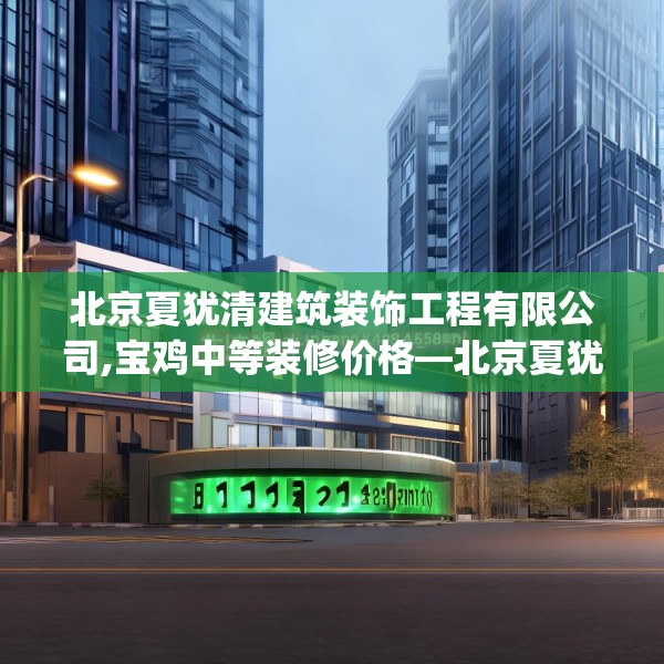 北京夏犹清建筑装饰工程有限公司,宝鸡中等装修价格—北京夏犹清建筑装饰工程有限公司151.a27b28c31fgy.38fdsfds
