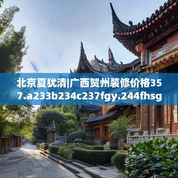 北京夏犹清|广西贺州装修价格357.a233b234c237fgy.244fhsg
