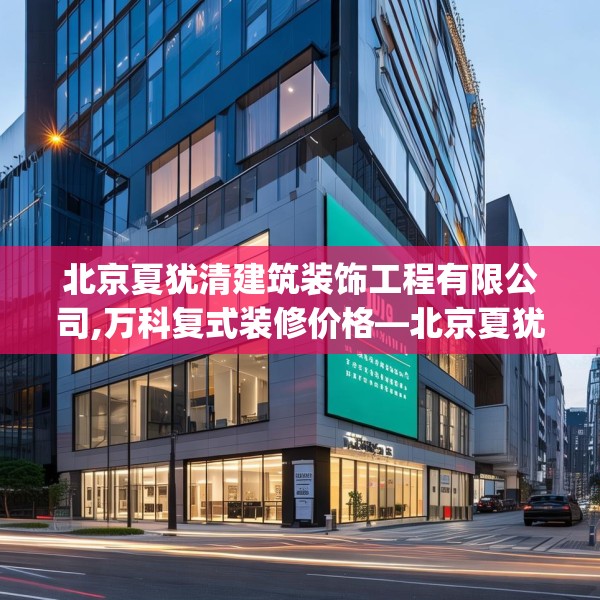 北京夏犹清建筑装饰工程有限公司,万科复式装修价格—北京夏犹清建筑装饰工程有限公司215.a91b92c95fgy.102bnbn