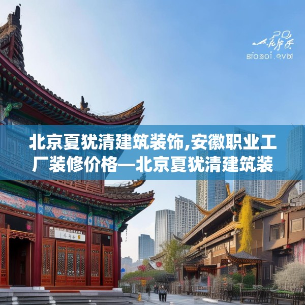 北京夏犹清建筑装饰,安徽职业工厂装修价格—北京夏犹清建筑装饰360.a236b237c240fgy.247nbn
