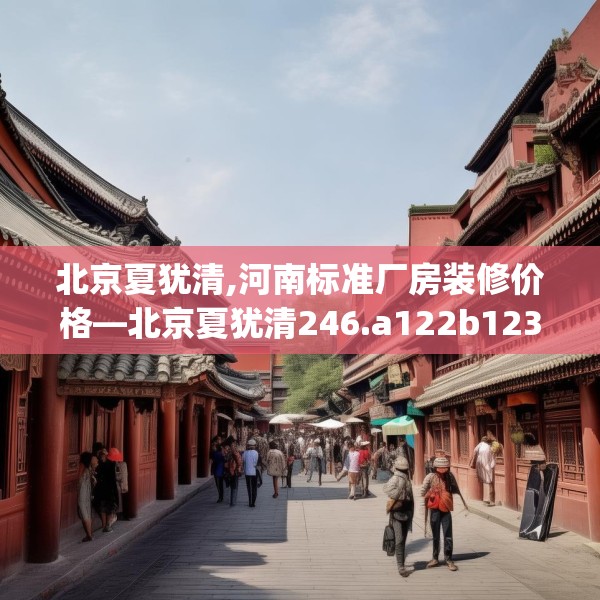 北京夏犹清,河南标准厂房装修价格—北京夏犹清246.a122b123c126fgy.133lkjl