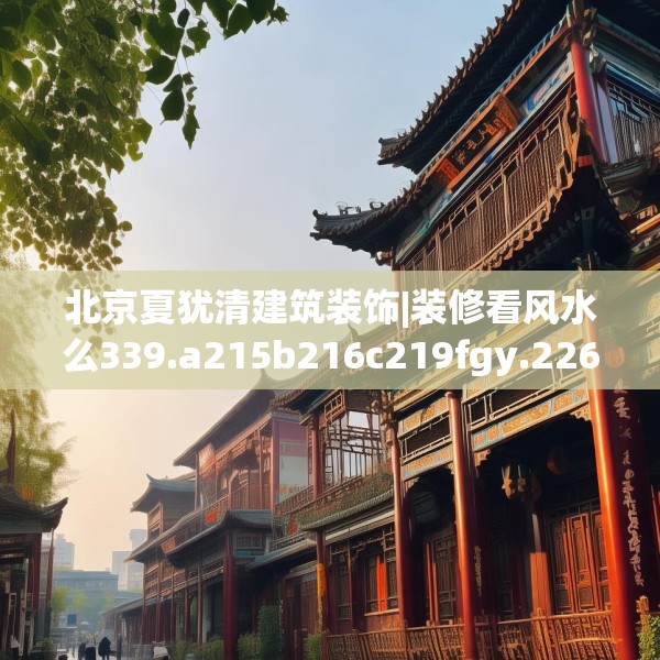 北京夏犹清建筑装饰|装修看风水么339.a215b216c219fgy.226fhsg