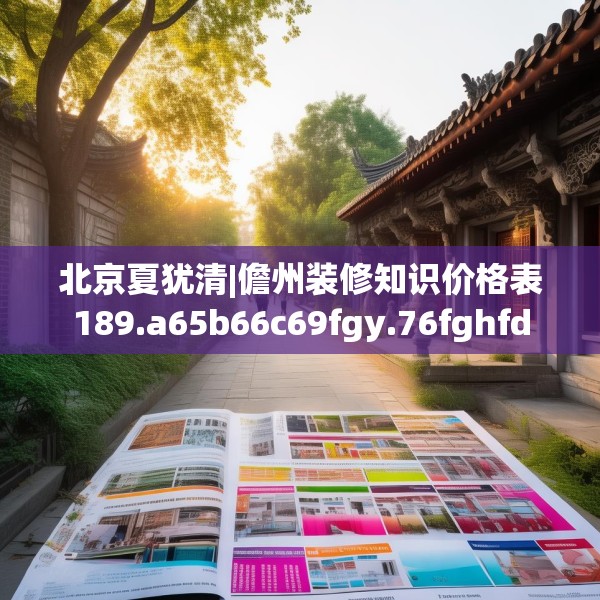 北京夏犹清|儋州装修知识价格表189.a65b66c69fgy.76fghfd