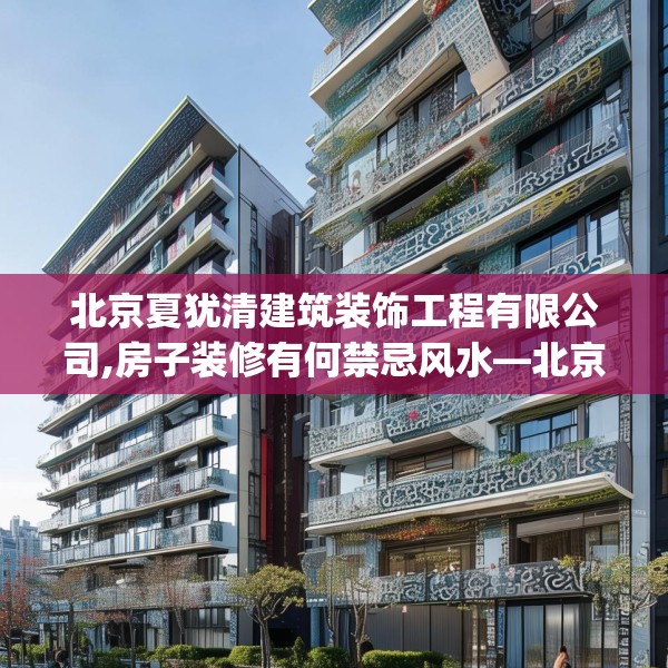 北京夏犹清建筑装饰工程有限公司,房子装修有何禁忌风水—北京夏犹清建筑装饰工程有限公司488.a364b365c368fgy.37576664