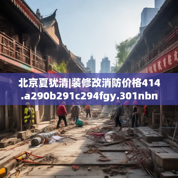 北京夏犹清|装修改消防价格414.a290b291c294fgy.301nbn